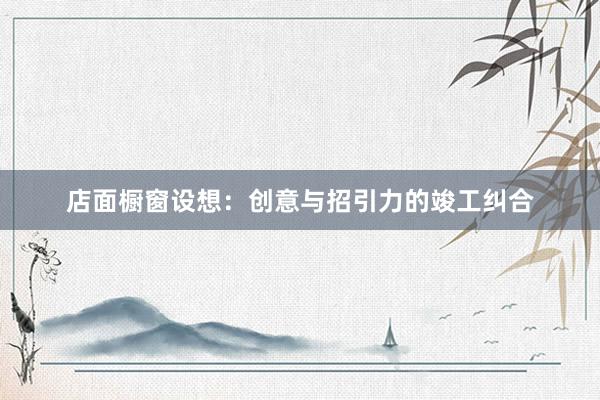 店面橱窗设想:创意与招引力的竣工纠合