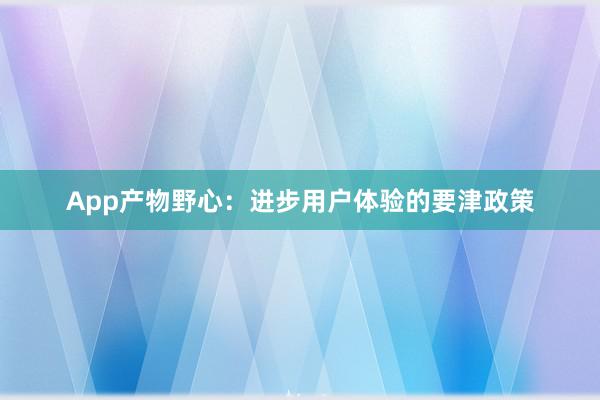 App产物野心:进步用户体验的要津政策