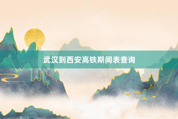 武汉到西安高铁期间表查询
