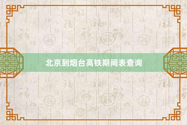 北京到烟台高铁期间表查询