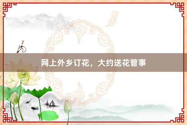 网上外乡订花，大约送花管事