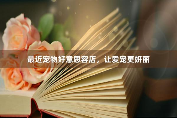 最近宠物好意思容店，让爱宠更妍丽