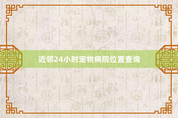 近邻24小时宠物病院位置查询