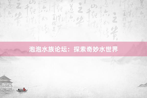 泡泡水族论坛：探索奇妙水世界