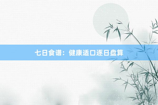 七日食谱：健康适口逐日盘算