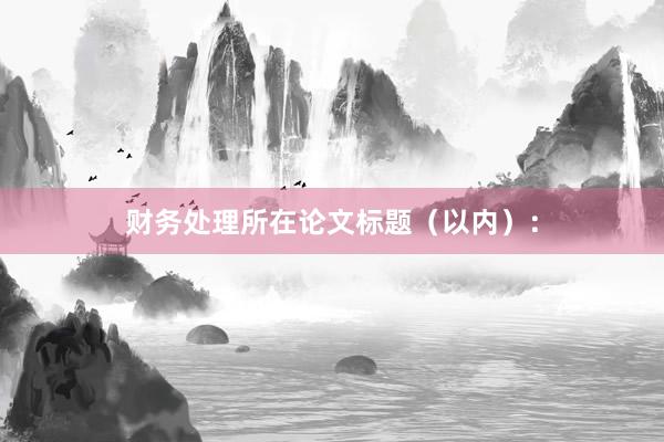 财务处理所在论文标题（以内）：