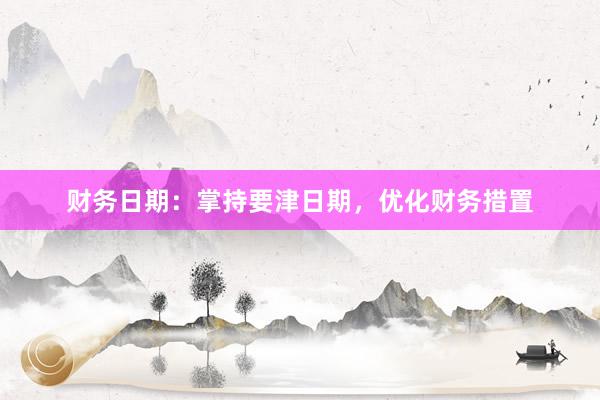 财务日期：掌持要津日期，优化财务措置
