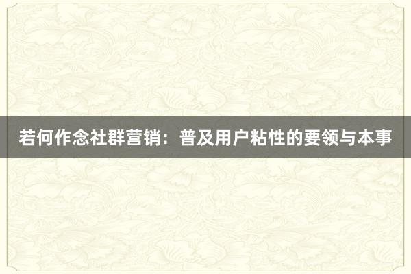 若何作念社群营销：普及用户粘性的要领与本事