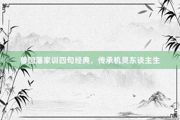 曾国藩家训四句经典，传承机灵东谈主生