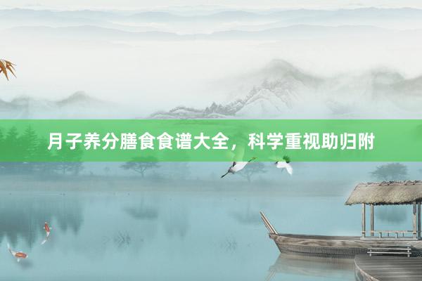 月子养分膳食食谱大全，科学重视助归附
